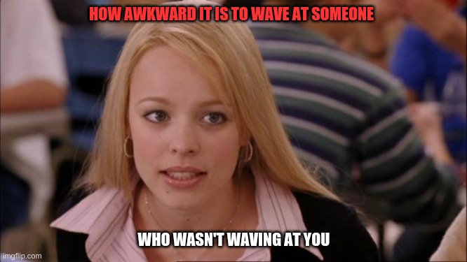 Its Not Going To Happen | HOW AWKWARD IT IS TO WAVE AT SOMEONE; WHO WASN'T WAVING AT YOU | image tagged in memes,its not going to happen | made w/ Imgflip meme maker