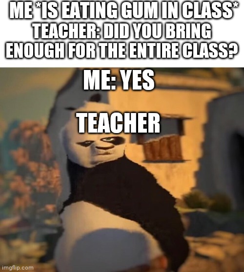 Drunk Kung Fu Panda | ME *IS EATING GUM IN CLASS*; TEACHER: DID YOU BRING ENOUGH FOR THE ENTIRE CLASS? ME: YES; TEACHER | image tagged in drunk kung fu panda | made w/ Imgflip meme maker