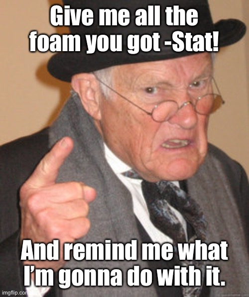 Back In My Day Meme | Give me all the foam you got -Stat! And remind me what I’m gonna do with it. | image tagged in memes,back in my day | made w/ Imgflip meme maker