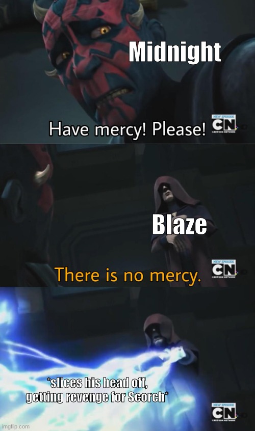 there is no mercy | Midnight; Blaze; *slices his head off, getting revenge for Scorch* | image tagged in there is no mercy | made w/ Imgflip meme maker