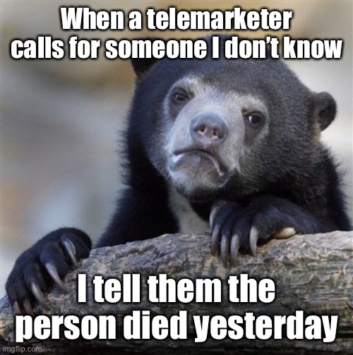 Confession Bear HD | When a telemarketer calls for someone I don’t know I tell them the person died yesterday | image tagged in confession bear hd | made w/ Imgflip meme maker