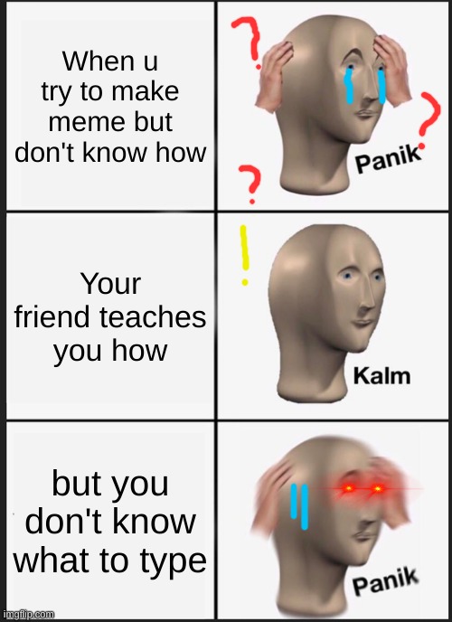 When it's your first time making a meme | When u try to make meme but don't know how; Your friend teaches you how; but you don't know what to type | image tagged in memes,panik kalm panik,the help of your friend | made w/ Imgflip meme maker