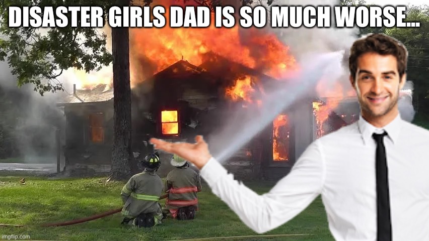 Oof... | DISASTER GIRLS DAD IS SO MUCH WORSE... | image tagged in disaster girl,funny,funny memes,nonsense,gifs,gif | made w/ Imgflip meme maker