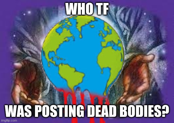 Temp | WHO TF; WAS POSTING DEAD BODIES? | image tagged in purexsaucy | made w/ Imgflip meme maker