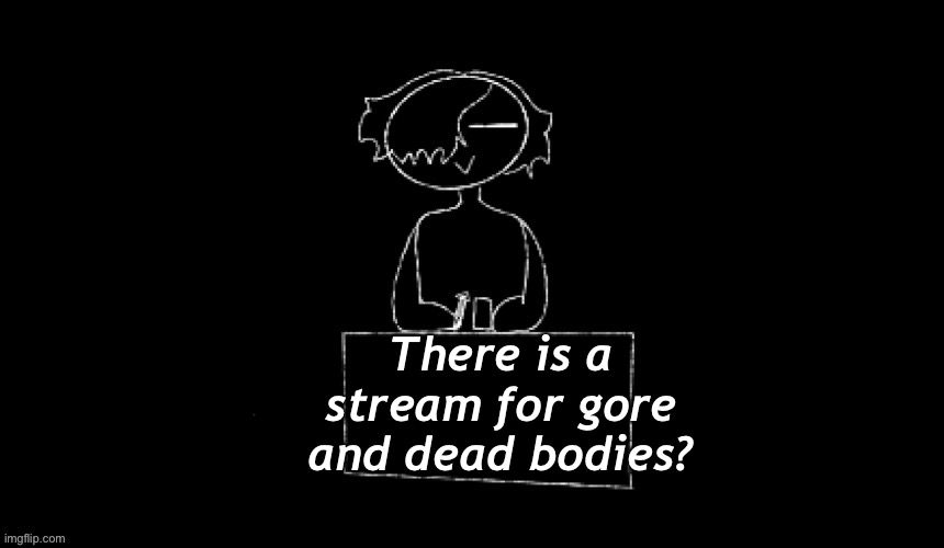 There is a stream for gore and dead bodies? | made w/ Imgflip meme maker