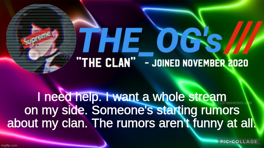 ATTACK WITH ROASTS!!! LINK IN COMMENTS | I need help. I want a whole stream on my side. Someone's starting rumors about my clan. The rumors aren't funny at all. | image tagged in the_ogs neon supreme multi-color custom announcement template | made w/ Imgflip meme maker