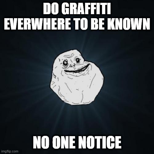 ForeverAlone | DO GRAFFITI EVERWHERE TO BE KNOWN; NO ONE NOTICE | image tagged in memes,forever alone | made w/ Imgflip meme maker