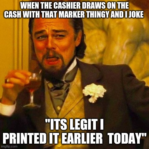 ;) | WHEN THE CASHIER DRAWS ON THE CASH WITH THAT MARKER THINGY AND I JOKE; "ITS LEGIT I PRINTED IT EARLIER  TODAY" | image tagged in funny,lol | made w/ Imgflip meme maker