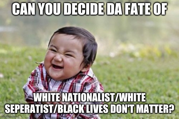 decide his faet. |  CAN YOU DECIDE DA FATE OF; WHITE NATIONALIST/WHITE SEPERATIST/BLACK LIVES DON'T MATTER? | image tagged in memes,evil toddler | made w/ Imgflip meme maker