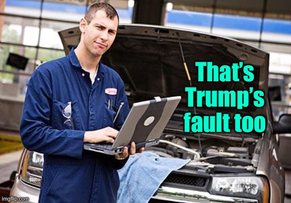 Internet Mechanic | That’s Trump’s fault too | image tagged in internet mechanic | made w/ Imgflip meme maker