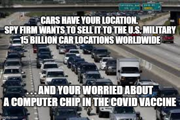 Military Car Spies | CARS HAVE YOUR LOCATION. 
SPY FIRM WANTS TO SELL IT TO THE U.S. MILITARY
15 BILLION CAR LOCATIONS WORLDWIDE; . . . AND YOUR WORRIED ABOUT A COMPUTER CHIP IN THE COVID VACCINE | image tagged in cars,computer chip,spying,government,covid19,vaccine | made w/ Imgflip meme maker