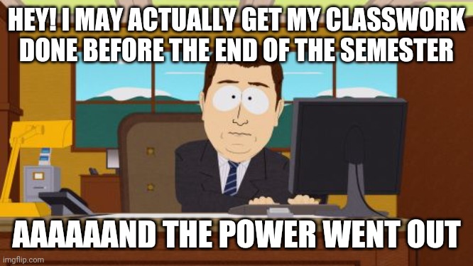 Aaaaand Its Gone | HEY! I MAY ACTUALLY GET MY CLASSWORK DONE BEFORE THE END OF THE SEMESTER; AAAAAAND THE POWER WENT OUT | image tagged in memes,aaaaand its gone | made w/ Imgflip meme maker