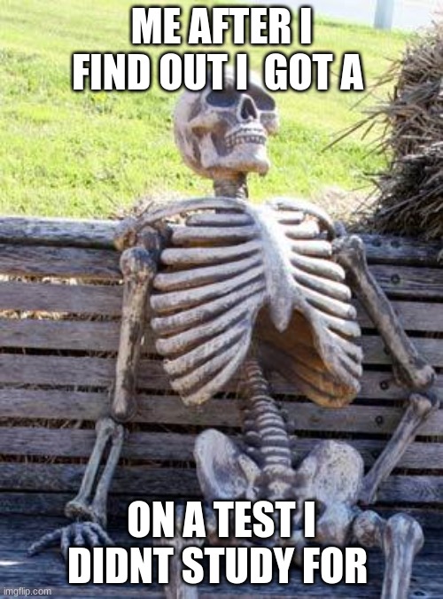 Waiting Skeleton Meme | ME AFTER I FIND OUT I  GOT A; ON A TEST I DIDNT STUDY FOR | image tagged in memes,waiting skeleton | made w/ Imgflip meme maker