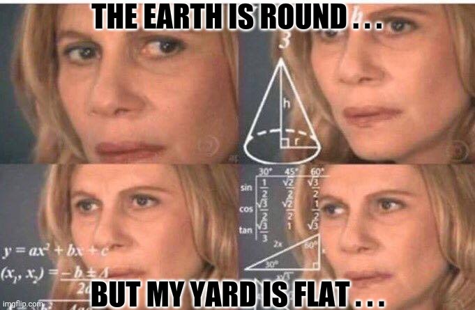 Math lady/Confused lady | THE EARTH IS ROUND . . . BUT MY YARD IS FLAT . . . | image tagged in math lady/confused lady | made w/ Imgflip meme maker