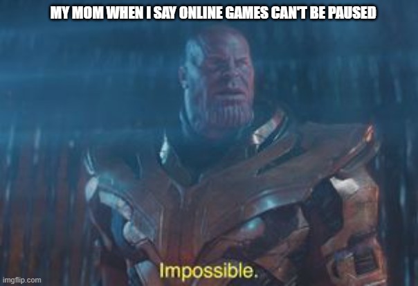 Thanos Impossible | MY MOM WHEN I SAY ONLINE GAMES CAN'T BE PAUSED | image tagged in thanos impossible | made w/ Imgflip meme maker