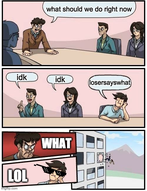 Boardroom Meeting Suggestion Meme | what should we do right now; idk; idk; losersayswhat; WHAT; LOL | image tagged in memes,boardroom meeting suggestion | made w/ Imgflip meme maker