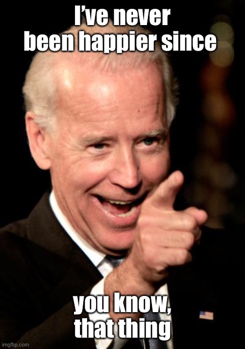 Smilin Biden Meme | I’ve never been happier since you know, that thing | image tagged in memes,smilin biden | made w/ Imgflip meme maker