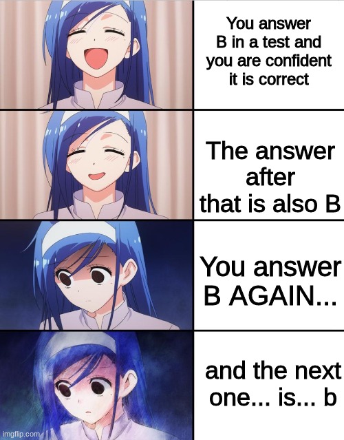 Uh oh. |  You answer B in a test and you are confident it is correct; The answer after that is also B; You answer B AGAIN... and the next one... is... b | image tagged in happy to sad girl,test,sad | made w/ Imgflip meme maker