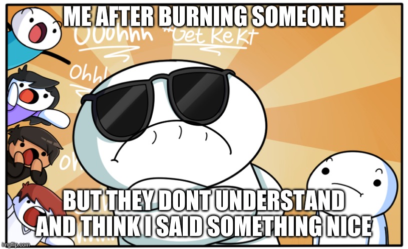 TheOdd1sOut get rekt | ME AFTER BURNING SOMEONE; BUT THEY DONT UNDERSTAND AND THINK I SAID SOMETHING NICE | image tagged in theodd1sout get rekt | made w/ Imgflip meme maker