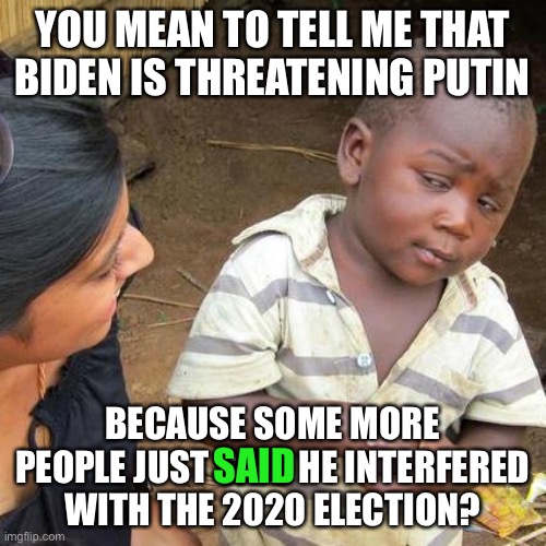 and this is supposed to prove stuff? | YOU MEAN TO TELL ME THAT BIDEN IS THREATENING PUTIN; BECAUSE SOME MORE PEOPLE JUST SAID HE INTERFERED WITH THE 2020 ELECTION? SAID | image tagged in memes,third world skeptical kid,politics,joe biden,vladimir putin | made w/ Imgflip meme maker