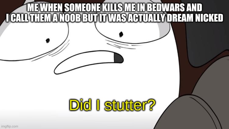 did i stutter? | ME WHEN SOMEONE KILLS ME IN BEDWARS AND I CALL THEM A NOOB BUT IT WAS ACTUALLY DREAM NICKED | image tagged in did i stutter | made w/ Imgflip meme maker