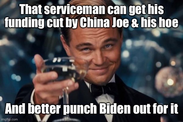 Leonardo Dicaprio Cheers Meme | That serviceman can get his funding cut by China Joe & his hoe And better punch Biden out for it | image tagged in memes,leonardo dicaprio cheers | made w/ Imgflip meme maker