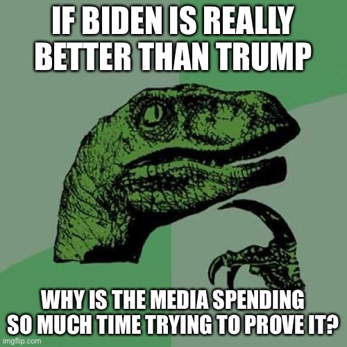 I can’t help but notice that so many medias are comparing biden to trump constantly. | IF BIDEN IS REALLY BETTER THAN TRUMP; WHY IS THE MEDIA SPENDING SO MUCH TIME TRYING TO PROVE IT? | image tagged in memes,philosoraptor,politics,biden,donald trump | made w/ Imgflip meme maker