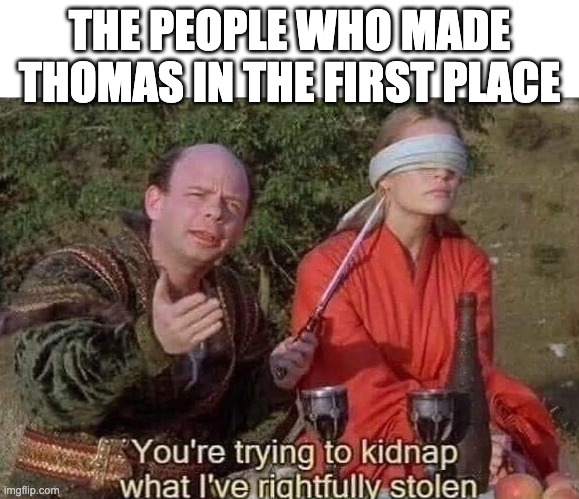 You're trying to kidnap what I've rightfully stolen | THE PEOPLE WHO MADE THOMAS IN THE FIRST PLACE | image tagged in you're trying to kidnap what i've rightfully stolen | made w/ Imgflip meme maker