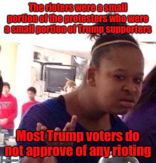 Black Girl Wat Meme | The rioters were a small portion of the protesters who were a small portion of Trump supporters Most Trump voters do not approve of any riot | image tagged in memes,black girl wat | made w/ Imgflip meme maker