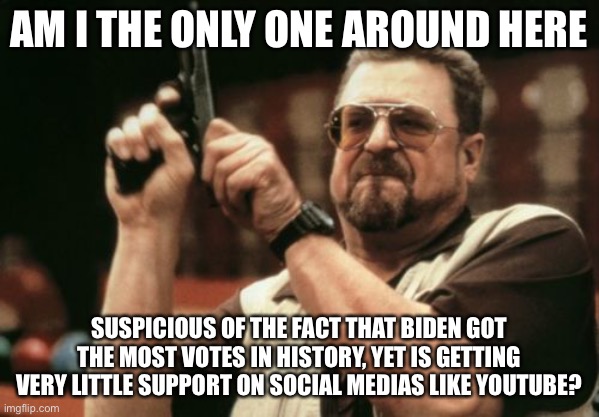 Obama got plenty of support. Biden has not. We’re supposed to believe Biden is more popular? | AM I THE ONLY ONE AROUND HERE; SUSPICIOUS OF THE FACT THAT BIDEN GOT THE MOST VOTES IN HISTORY, YET IS GETTING VERY LITTLE SUPPORT ON SOCIAL MEDIAS LIKE YOUTUBE? | image tagged in memes,am i the only one around here,joe biden,barack obama | made w/ Imgflip meme maker