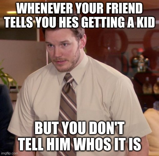 Afraid To Ask Andy | WHENEVER YOUR FRIEND TELLS YOU HES GETTING A KID; BUT YOU DON'T TELL HIM WHOS IT IS | image tagged in memes,afraid to ask andy | made w/ Imgflip meme maker