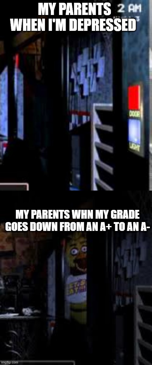 This is true lmao | MY PARENTS WHEN I'M DEPRESSED; MY PARENTS WHN MY GRADE GOES DOWN FROM AN A+ TO AN A- | image tagged in chica looking in window fnaf | made w/ Imgflip meme maker