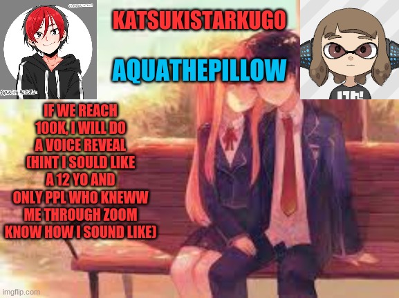 KatsukiStarkugoXAquathepillow | IF WE REACH 100K, I WILL DO A VOICE REVEAL (HINT I SOULD LIKE A 12 YO AND ONLY PPL WHO KNEWW ME THROUGH ZOOM KNOW HOW I SOUND LIKE) | image tagged in katsukistarkugoxaquathepillow | made w/ Imgflip meme maker