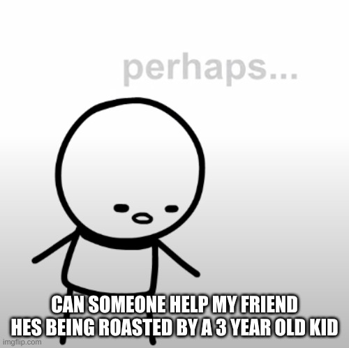 Perhaps. | CAN SOMEONE HELP MY FRIEND HES BEING ROASTED BY A 3 YEAR OLD KID | image tagged in perhaps | made w/ Imgflip meme maker
