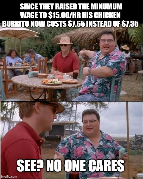 See Nobody Cares | SINCE THEY RAISED THE MINUMUM WAGE TO $15.00/HR HIS CHICKEN BURRITO NOW COSTS $7.65 INSTEAD OF $7.35; SEE? NO ONE CARES | image tagged in memes,see nobody cares,politics,liberal vs conservative,minimum wage,living wage | made w/ Imgflip meme maker