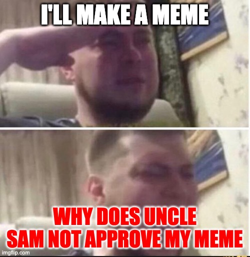 Crying salute | I'LL MAKE A MEME WHY DOES UNCLE SAM NOT APPROVE MY MEME | image tagged in crying salute | made w/ Imgflip meme maker