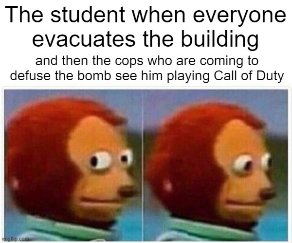 Monkey Puppet Meme | The student when everyone evacuates the building and then the cops who are coming to defuse the bomb see him playing Call of Duty | image tagged in memes,monkey puppet | made w/ Imgflip meme maker