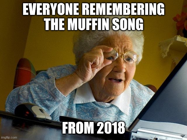Grandma Finds The Internet Meme | EVERYONE REMEMBERING THE MUFFIN SONG; FROM 2018 | image tagged in memes,grandma finds the internet | made w/ Imgflip meme maker