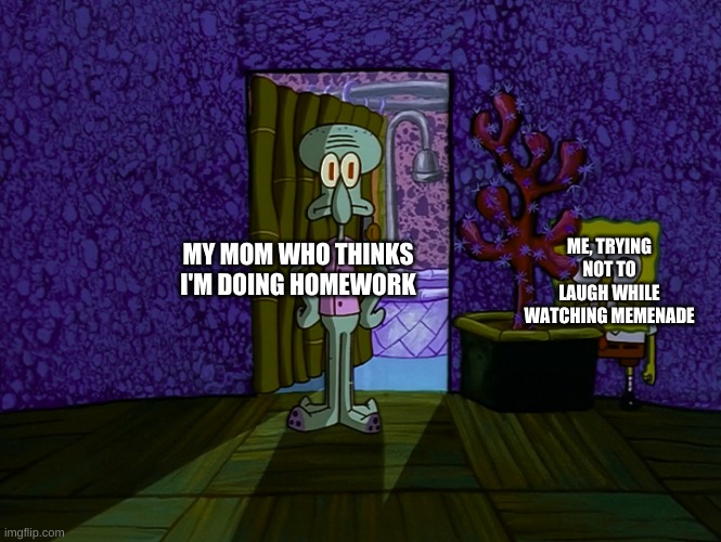 this happened 2 minutes ago | ME, TRYING NOT TO LAUGH WHILE WATCHING MEMENADE; MY MOM WHO THINKS I'M DOING HOMEWORK | image tagged in spongebob hiding | made w/ Imgflip meme maker