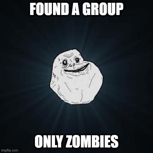 ForeverAlone | FOUND A GROUP; ONLY ZOMBIES | image tagged in memes,forever alone | made w/ Imgflip meme maker