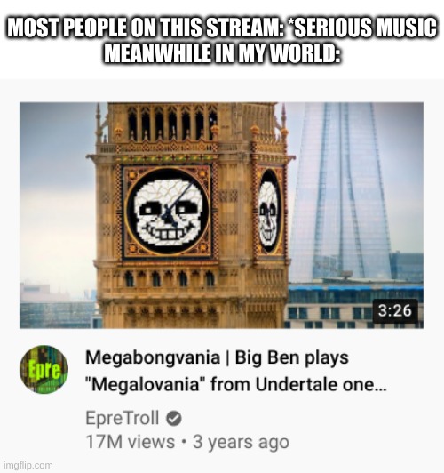 true story | MOST PEOPLE ON THIS STREAM: *SERIOUS MUSIC
MEANWHILE IN MY WORLD: | image tagged in memes,funny,bruh,music | made w/ Imgflip meme maker