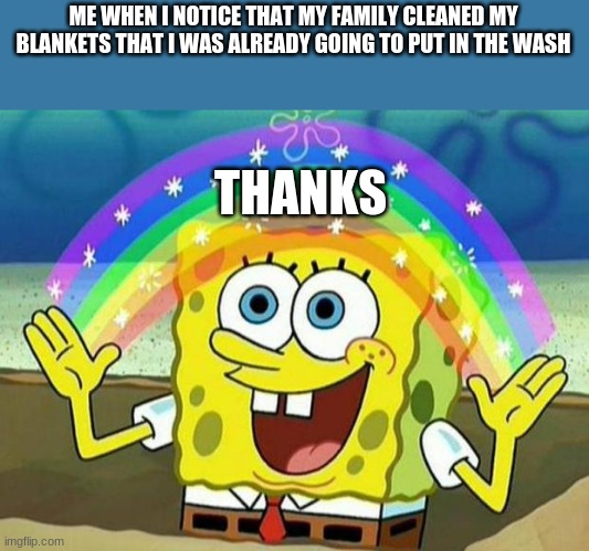 be kind to your family and they might do this... | ME WHEN I NOTICE THAT MY FAMILY CLEANED MY BLANKETS THAT I WAS ALREADY GOING TO PUT IN THE WASH; THANKS | image tagged in spongebob rainbow | made w/ Imgflip meme maker