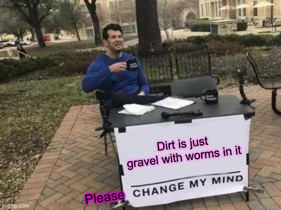 Woah... | Dirt is just gravel with worms in it; Please | image tagged in memes,change my mind | made w/ Imgflip meme maker