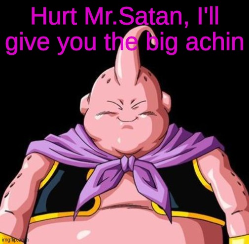 Majin Buu | Hurt Mr.Satan, I'll give you the big achin | image tagged in majin buu | made w/ Imgflip meme maker