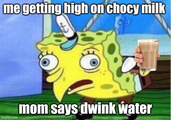 Mocking Spongebob | me getting high on chocy milk; mom says dwink water | image tagged in memes,mocking spongebob | made w/ Imgflip meme maker
