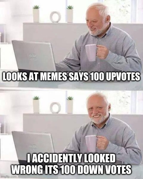 Hide the Pain Harold Meme | LOOKS AT MEMES SAYS 100 UPVOTES; I ACCIDENTLY LOOKED WRONG ITS 100 DOWN VOTES | image tagged in memes,hide the pain harold | made w/ Imgflip meme maker