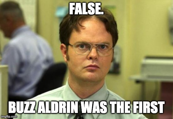 Dwight Schrute Meme | FALSE. BUZZ ALDRIN WAS THE FIRST | image tagged in memes,dwight schrute | made w/ Imgflip meme maker