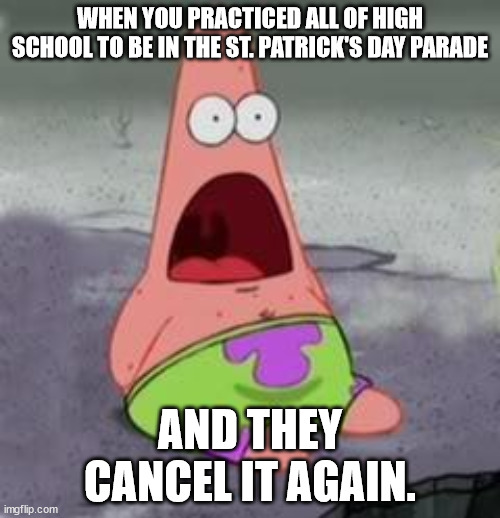 Suprised Patrick | WHEN YOU PRACTICED ALL OF HIGH SCHOOL TO BE IN THE ST. PATRICK'S DAY PARADE; AND THEY CANCEL IT AGAIN. | image tagged in suprised patrick,st patrick's day,st patricks day,lol,funny,memes | made w/ Imgflip meme maker