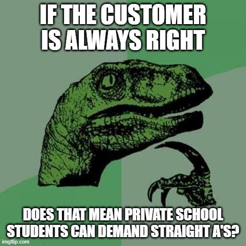 Philosoraptor Meme | IF THE CUSTOMER IS ALWAYS RIGHT; DOES THAT MEAN PRIVATE SCHOOL STUDENTS CAN DEMAND STRAIGHT A'S? | image tagged in memes,philosoraptor,AdviceAnimals | made w/ Imgflip meme maker