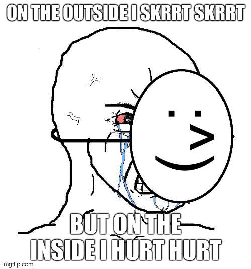 Pretending To Be Happy, Hiding Crying Behind A Mask | ON THE OUTSIDE I SKRRT SKRRT; BUT ON THE INSIDE I HURT HURT | image tagged in pretending to be happy hiding crying behind a mask | made w/ Imgflip meme maker